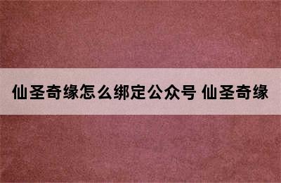 仙圣奇缘怎么绑定公众号 仙圣奇缘